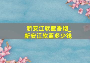 新安江软蓝香烟_新安江软蓝多少钱