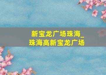 新宝龙广场珠海_珠海高新宝龙广场