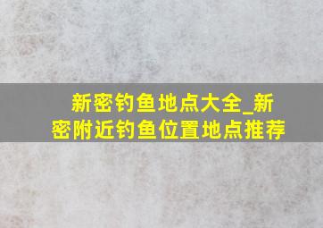 新密钓鱼地点大全_新密附近钓鱼位置地点推荐