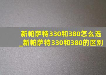 新帕萨特330和380怎么选_新帕萨特330和380的区别