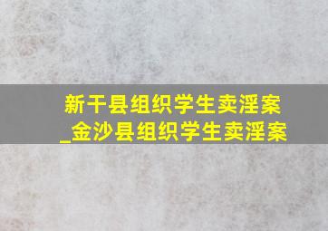 新干县组织学生卖淫案_金沙县组织学生卖淫案