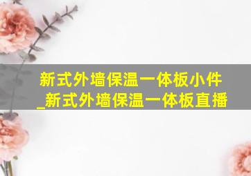 新式外墙保温一体板小件_新式外墙保温一体板直播