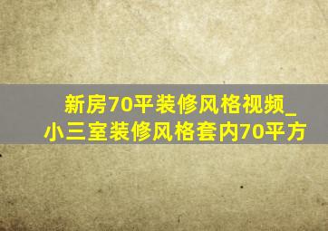 新房70平装修风格视频_小三室装修风格套内70平方