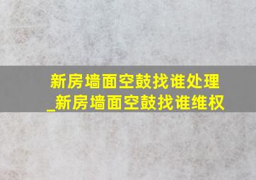 新房墙面空鼓找谁处理_新房墙面空鼓找谁维权