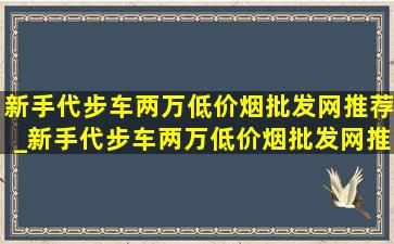 新手代步车两万(低价烟批发网)推荐_新手代步车两万(低价烟批发网)推荐自动挡