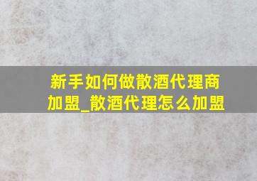 新手如何做散酒代理商加盟_散酒代理怎么加盟