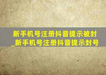 新手机号注册抖音提示被封_新手机号注册抖音提示封号