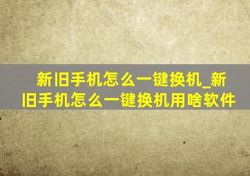 新旧手机怎么一键换机_新旧手机怎么一键换机用啥软件