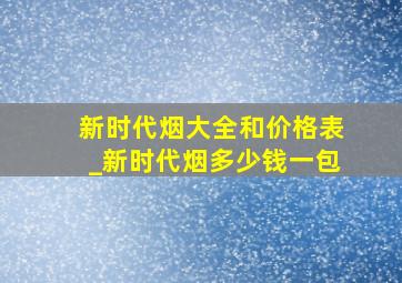 新时代烟大全和价格表_新时代烟多少钱一包