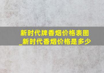 新时代牌香烟价格表图_新时代香烟价格是多少