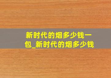 新时代的烟多少钱一包_新时代的烟多少钱