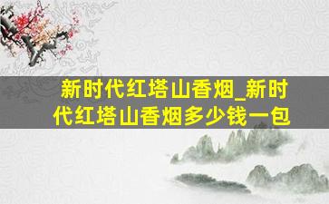 新时代红塔山香烟_新时代红塔山香烟多少钱一包