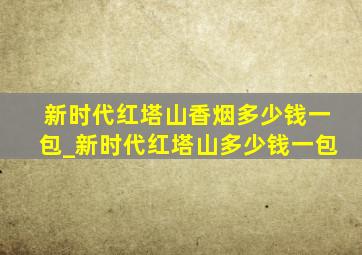 新时代红塔山香烟多少钱一包_新时代红塔山多少钱一包