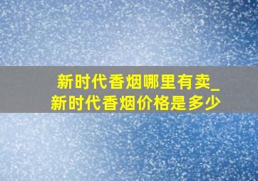 新时代香烟哪里有卖_新时代香烟价格是多少