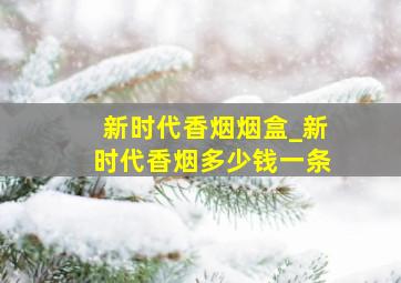 新时代香烟烟盒_新时代香烟多少钱一条