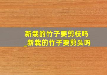 新栽的竹子要剪枝吗_新栽的竹子要剪头吗