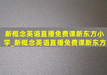 新概念英语直播免费课新东方小学_新概念英语直播免费课新东方