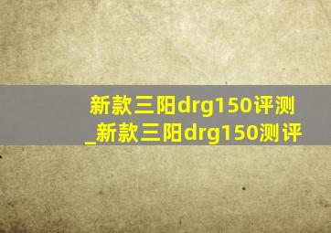 新款三阳drg150评测_新款三阳drg150测评