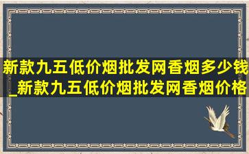 新款九五(低价烟批发网)香烟多少钱_新款九五(低价烟批发网)香烟价格