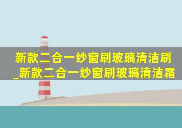 新款二合一纱窗刷玻璃清洁刷_新款二合一纱窗刷玻璃清洁霜