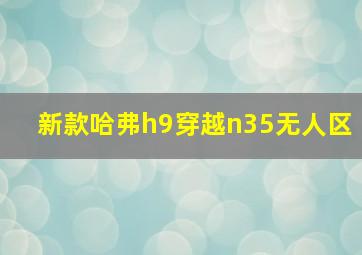 新款哈弗h9穿越n35无人区