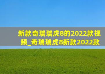 新款奇瑞瑞虎8的2022款视频_奇瑞瑞虎8新款2022款