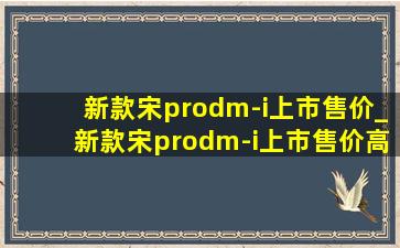 新款宋prodm-i上市售价_新款宋prodm-i上市售价高