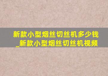 新款小型烟丝切丝机多少钱_新款小型烟丝切丝机视频