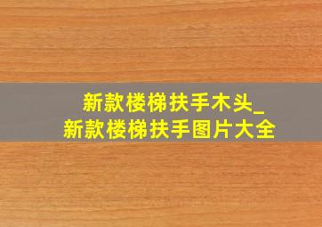 新款楼梯扶手木头_新款楼梯扶手图片大全