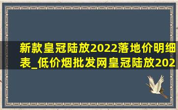 新款皇冠陆放2022落地价明细表_(低价烟批发网)皇冠陆放2024款落地价