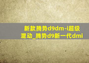 新款腾势d9dm-i超级混动_腾势d9新一代dmi