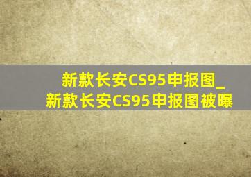 新款长安CS95申报图_新款长安CS95申报图被曝