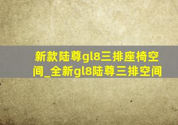 新款陆尊gl8三排座椅空间_全新gl8陆尊三排空间