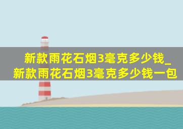 新款雨花石烟3毫克多少钱_新款雨花石烟3毫克多少钱一包