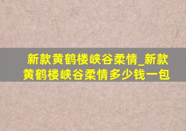 新款黄鹤楼峡谷柔情_新款黄鹤楼峡谷柔情多少钱一包