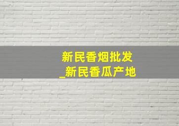 新民香烟批发_新民香瓜产地