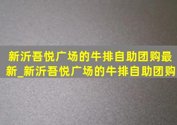 新沂吾悦广场的牛排自助团购最新_新沂吾悦广场的牛排自助团购