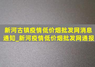 新河古镇疫情(低价烟批发网)消息通知_新河疫情(低价烟批发网)通报