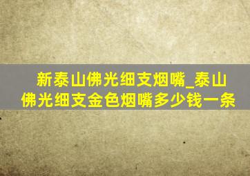 新泰山佛光细支烟嘴_泰山佛光细支金色烟嘴多少钱一条