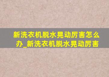 新洗衣机脱水晃动厉害怎么办_新洗衣机脱水晃动厉害