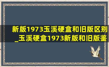 新版1973玉溪硬盒和旧版区别_玉溪硬盒1973新版和旧版鉴别