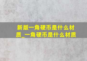 新版一角硬币是什么材质_一角硬币是什么材质