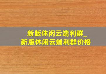 新版休闲云端利群_新版休闲云端利群价格