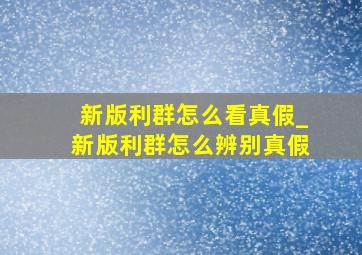 新版利群怎么看真假_新版利群怎么辨别真假