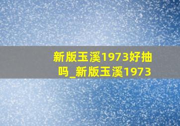 新版玉溪1973好抽吗_新版玉溪1973