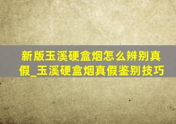 新版玉溪硬盒烟怎么辨别真假_玉溪硬盒烟真假鉴别技巧