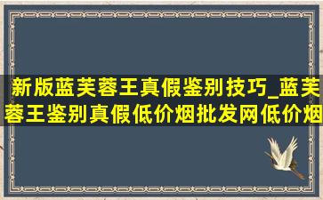 新版蓝芙蓉王真假鉴别技巧_蓝芙蓉王鉴别真假(低价烟批发网)(低价烟批发网)的方法