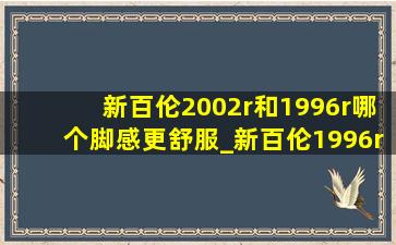 新百伦2002r和1996r哪个脚感更舒服_新百伦1996r和2002r哪个好看