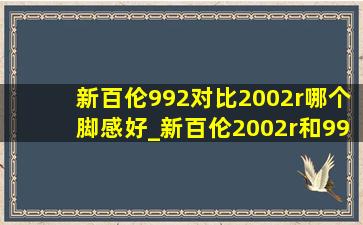 新百伦992对比2002r哪个脚感好_新百伦2002r和992哪个好看