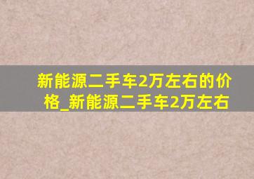 新能源二手车2万左右的价格_新能源二手车2万左右